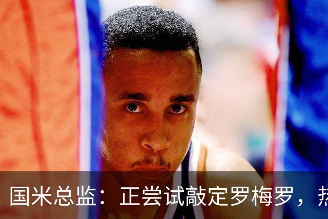 国米总监：正尝试敲定罗梅罗，热刺队长今夏离队在谈