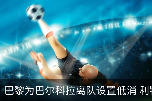 巴黎为巴尔科拉离队设置低消 利物浦想要必掏1.7亿欧
