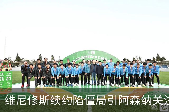 维尼修斯续约陷僵局引阿森纳关注，他的未来在枪手？
