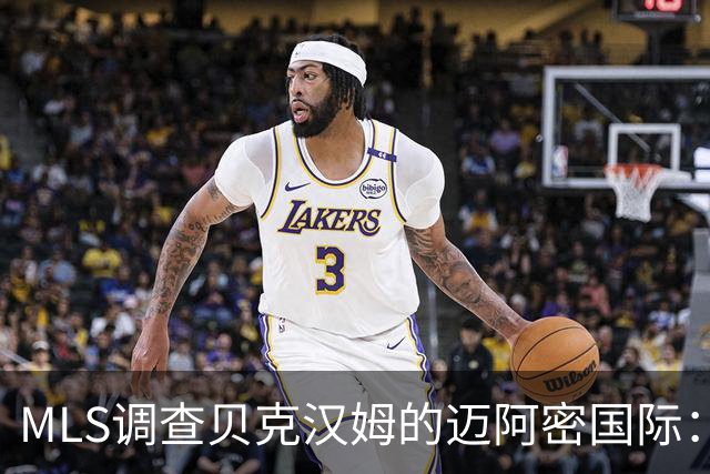 MLS调查贝克汉姆的迈阿密国际：签卡塞米罗涉嫌违规获取发现权